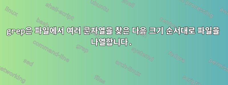 grep은 파일에서 여러 문자열을 찾은 다음 크기 순서대로 파일을 나열합니다.