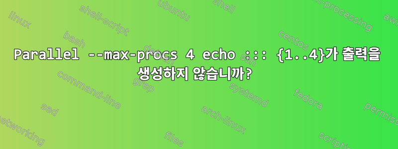 Parallel --max-procs 4 echo ::: {1..4}가 출력을 생성하지 않습니까?