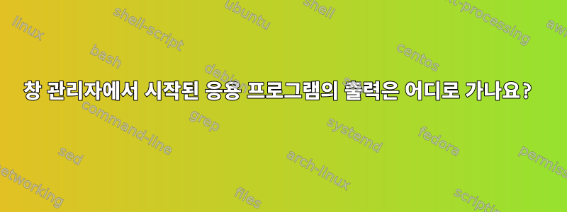 창 관리자에서 시작된 응용 프로그램의 출력은 어디로 가나요?