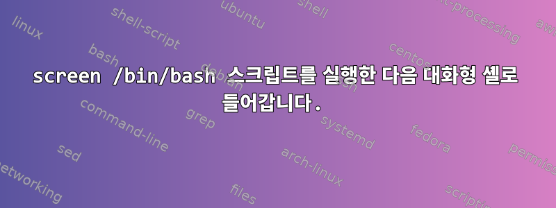 screen /bin/bash 스크립트를 실행한 다음 대화형 셸로 들어갑니다.