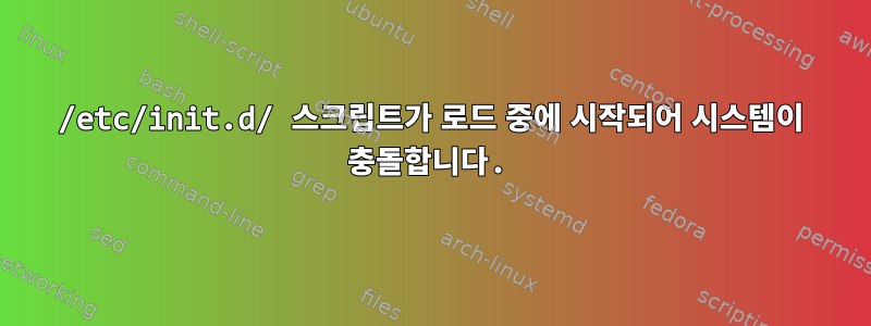 /etc/init.d/ 스크립트가 로드 중에 시작되어 시스템이 충돌합니다.