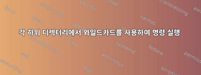 각 하위 디렉터리에서 와일드카드를 사용하여 명령 실행