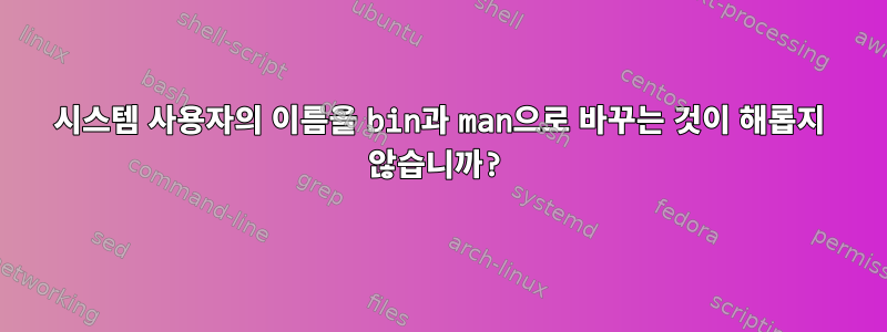 시스템 사용자의 이름을 bin과 man으로 바꾸는 것이 해롭지 않습니까?