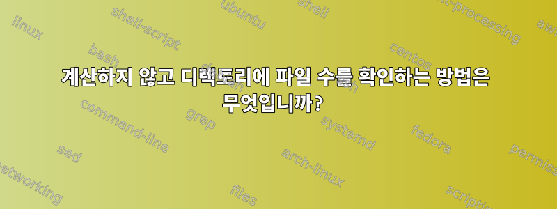 계산하지 않고 디렉토리에 파일 수를 확인하는 방법은 무엇입니까?