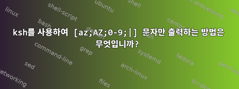 ksh를 사용하여 [az;AZ;0-9;|] 문자만 출력하는 방법은 무엇입니까?