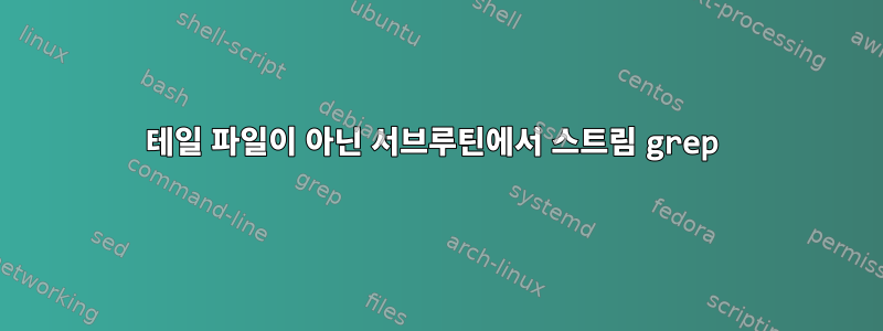 테일 파일이 아닌 서브루틴에서 스트림 grep