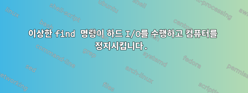 이상한 find 명령이 하드 I/O를 수행하고 컴퓨터를 정지시킵니다.