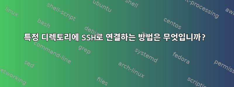 특정 디렉토리에 SSH로 연결하는 방법은 무엇입니까?