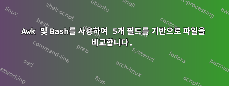 Awk 및 Bash를 사용하여 5개 필드를 기반으로 파일을 비교합니다.