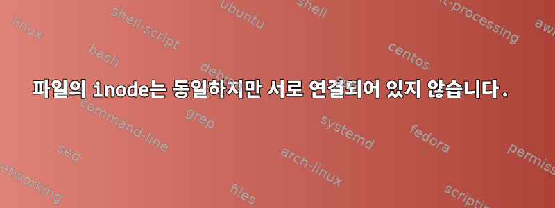 파일의 inode는 동일하지만 서로 연결되어 있지 않습니다.