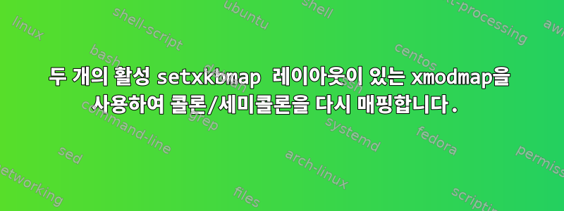 두 개의 활성 setxkbmap 레이아웃이 있는 xmodmap을 사용하여 콜론/세미콜론을 다시 매핑합니다.