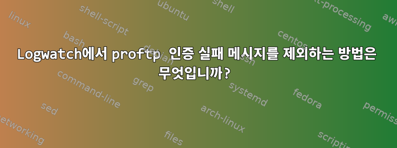 Logwatch에서 proftp 인증 실패 메시지를 제외하는 방법은 무엇입니까?