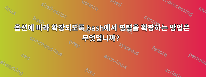 옵션에 따라 확장되도록 bash에서 명령을 확장하는 방법은 무엇입니까?