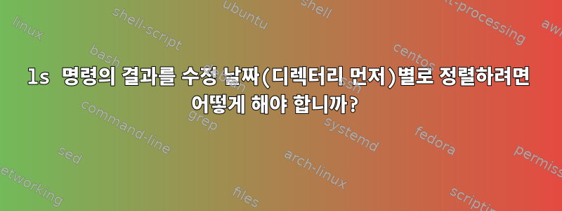 ls 명령의 결과를 수정 날짜(디렉터리 먼저)별로 정렬하려면 어떻게 해야 합니까?