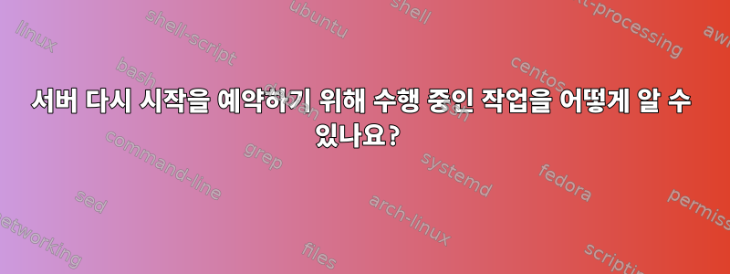 서버 다시 시작을 예약하기 위해 수행 중인 작업을 어떻게 알 수 있나요?