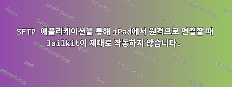 SFTP 애플리케이션을 통해 iPad에서 원격으로 연결할 때 Jailkit이 제대로 작동하지 않습니다.