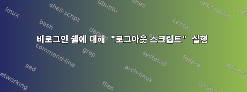 비로그인 쉘에 대해 "로그아웃 스크립트" 실행