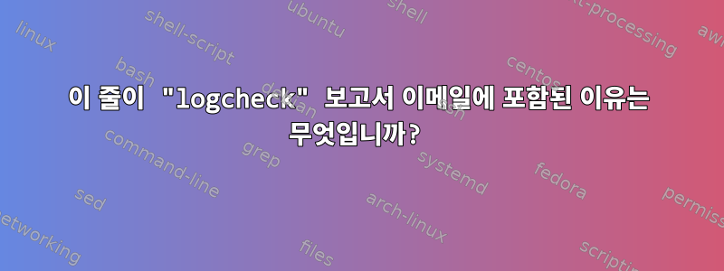 이 줄이 "logcheck" 보고서 이메일에 포함된 이유는 무엇입니까?