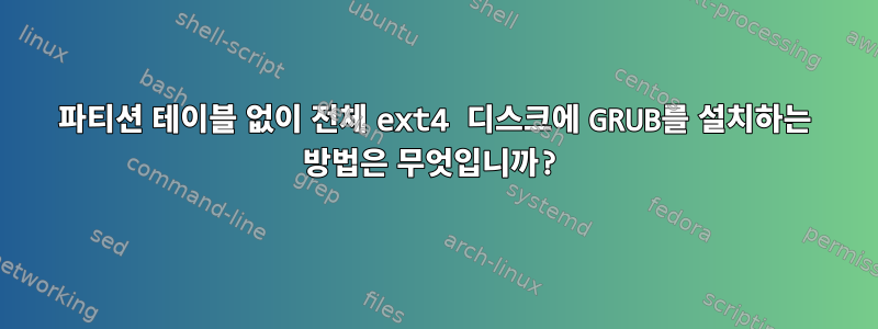 파티션 테이블 없이 전체 ext4 디스크에 GRUB를 설치하는 방법은 무엇입니까?