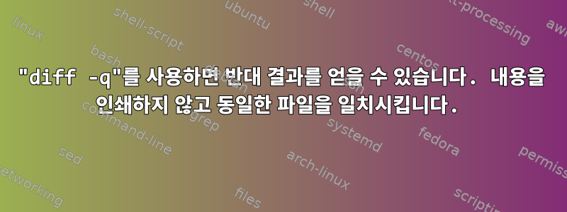 "diff -q"를 사용하면 반대 결과를 얻을 수 있습니다. 내용을 인쇄하지 않고 동일한 파일을 일치시킵니다.