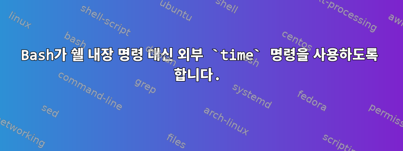 Bash가 쉘 내장 명령 대신 외부 `time` 명령을 사용하도록 합니다.