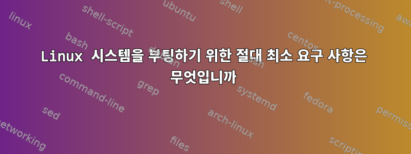 Linux 시스템을 부팅하기 위한 절대 최소 요구 사항은 무엇입니까