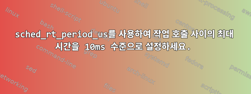 sched_rt_period_us를 사용하여 작업 호출 사이의 최대 시간을 10ms 수준으로 설정하세요.