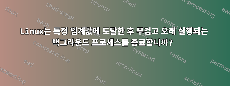 Linux는 특정 임계값에 도달한 후 무겁고 오래 실행되는 백그라운드 프로세스를 종료합니까?