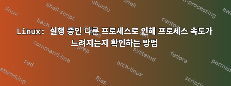 Linux: 실행 중인 다른 프로세스로 인해 프로세스 속도가 느려지는지 확인하는 방법