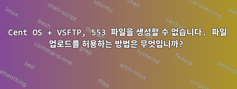 Cent OS + VSFTP, 553 파일을 생성할 수 없습니다. 파일 업로드를 허용하는 방법은 무엇입니까?