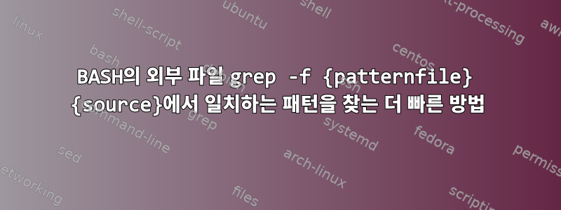 BASH의 외부 파일 grep -f {patternfile} {source}에서 일치하는 패턴을 찾는 더 빠른 방법