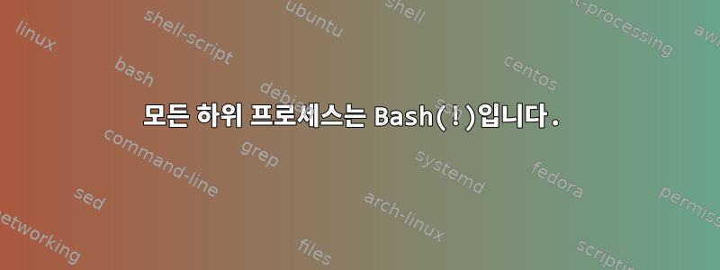 모든 하위 프로세스는 Bash(!)입니다.