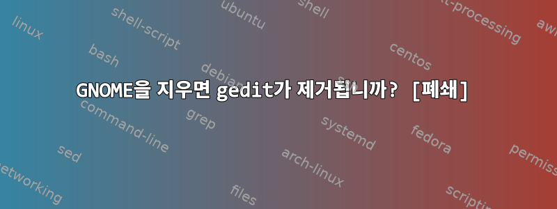 GNOME을 지우면 gedit가 제거됩니까? [폐쇄]