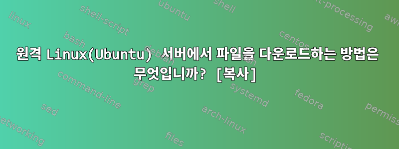 원격 Linux(Ubuntu) 서버에서 파일을 다운로드하는 방법은 무엇입니까? [복사]