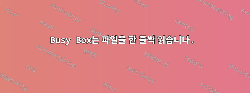 Busy Box는 파일을 한 줄씩 읽습니다.