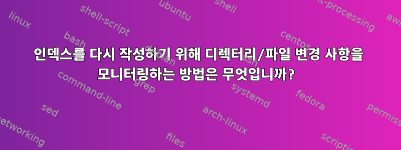 인덱스를 다시 작성하기 위해 디렉터리/파일 변경 사항을 모니터링하는 방법은 무엇입니까?