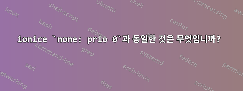 ionice `none: prio 0`과 동일한 것은 무엇입니까?