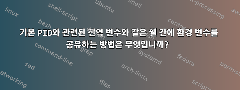 기본 PID와 관련된 전역 변수와 같은 쉘 간에 환경 변수를 공유하는 방법은 무엇입니까?