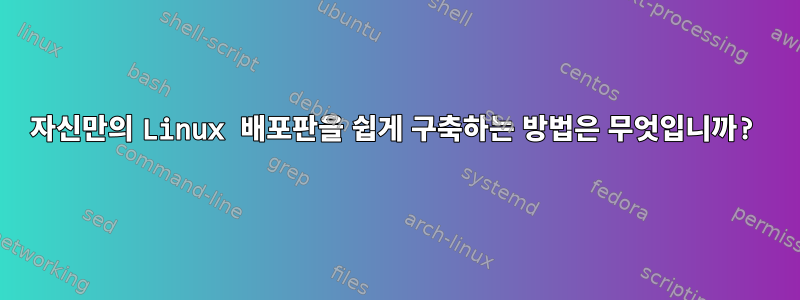 자신만의 Linux 배포판을 쉽게 구축하는 방법은 무엇입니까?