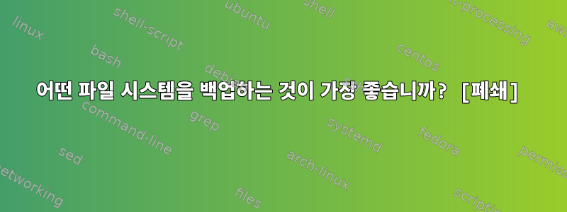 어떤 파일 시스템을 백업하는 것이 가장 좋습니까? [폐쇄]