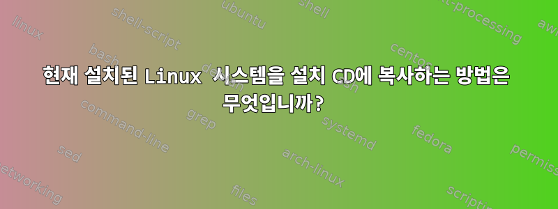 현재 설치된 Linux 시스템을 설치 CD에 복사하는 방법은 무엇입니까?