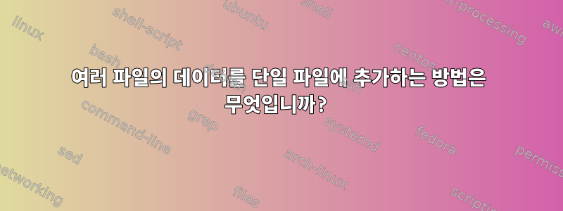 여러 파일의 데이터를 단일 파일에 추가하는 방법은 무엇입니까?