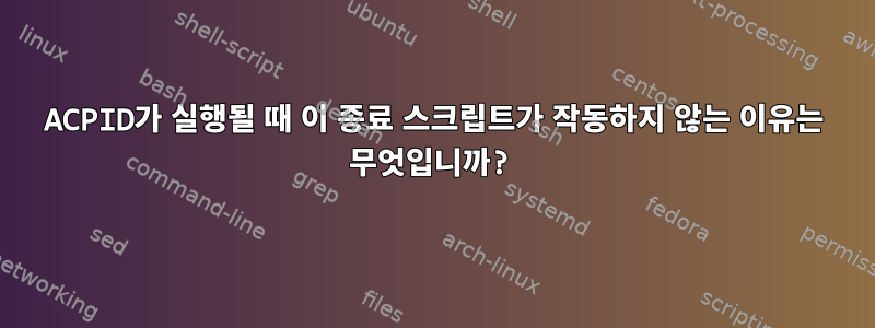 ACPID가 실행될 때 이 종료 스크립트가 작동하지 않는 이유는 무엇입니까?