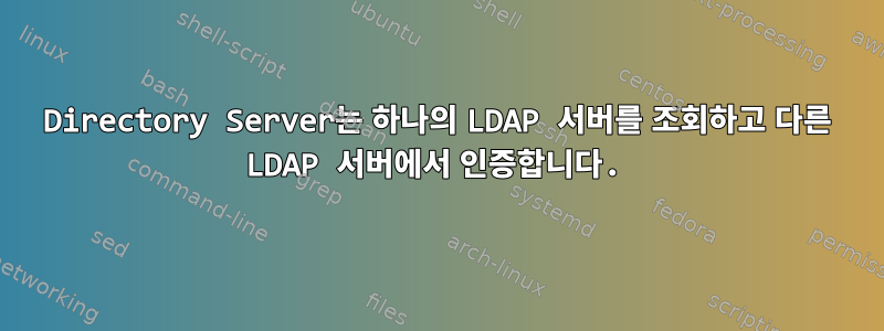 Directory Server는 하나의 LDAP 서버를 조회하고 다른 LDAP 서버에서 인증합니다.