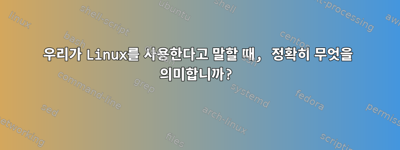 우리가 Linux를 사용한다고 말할 때, 정확히 무엇을 의미합니까?