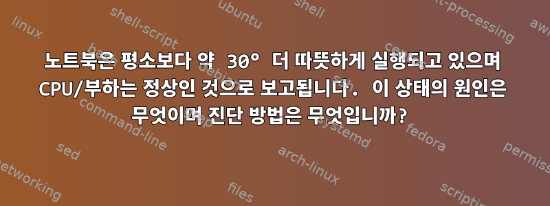 노트북은 평소보다 약 30° 더 따뜻하게 실행되고 있으며 CPU/부하는 정상인 것으로 보고됩니다. 이 상태의 원인은 무엇이며 진단 방법은 무엇입니까?