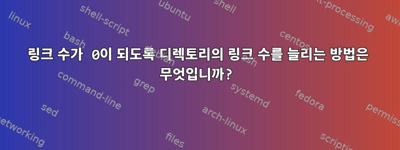 링크 수가 0이 되도록 디렉토리의 링크 수를 늘리는 방법은 무엇입니까?