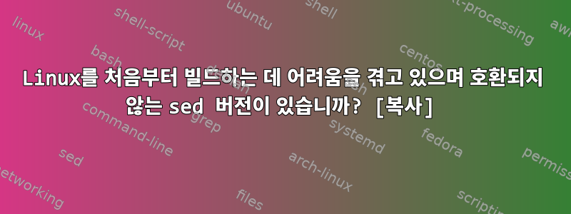 Linux를 처음부터 빌드하는 데 어려움을 겪고 있으며 호환되지 않는 sed 버전이 있습니까? [복사]