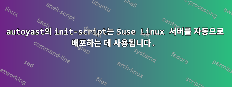 autoyast의 init-script는 Suse Linux 서버를 자동으로 배포하는 데 사용됩니다.