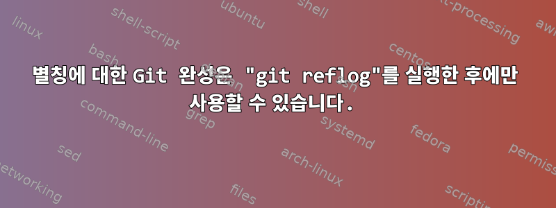 별칭에 대한 Git 완성은 "git reflog"를 실행한 후에만 사용할 수 있습니다.